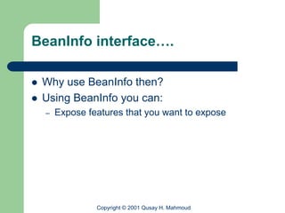 BeanInfo interface….

   Why use BeanInfo then?
   Using BeanInfo you can:
    –   Expose features that you want to expose




                 Copyright © 2001 Qusay H. Mahmoud
 