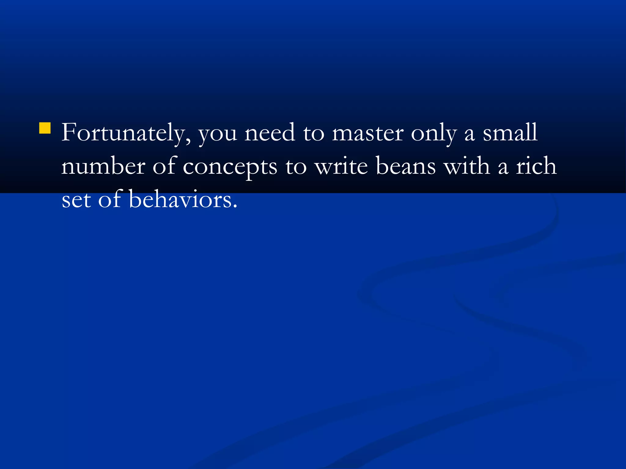  Fortunately, you need to master only a small
number of concepts to write beans with a rich
set of behaviors.
 
