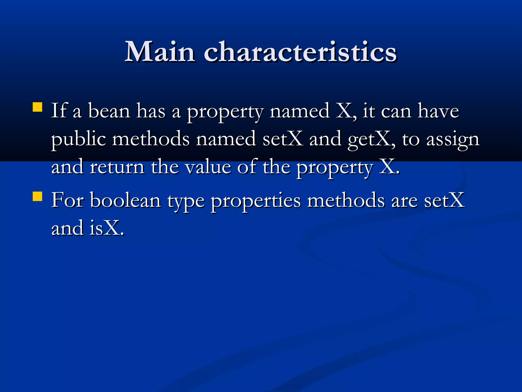 Main characteristicsMain characteristics
 If a bean has a property named X, it can haveIf a bean has a property named X, it can have
public methods named setX and getX, to assignpublic methods named setX and getX, to assign
and return the value of the property X.and return the value of the property X.
 For boolean type properties methods are setXFor boolean type properties methods are setX
and isX.and isX.
 