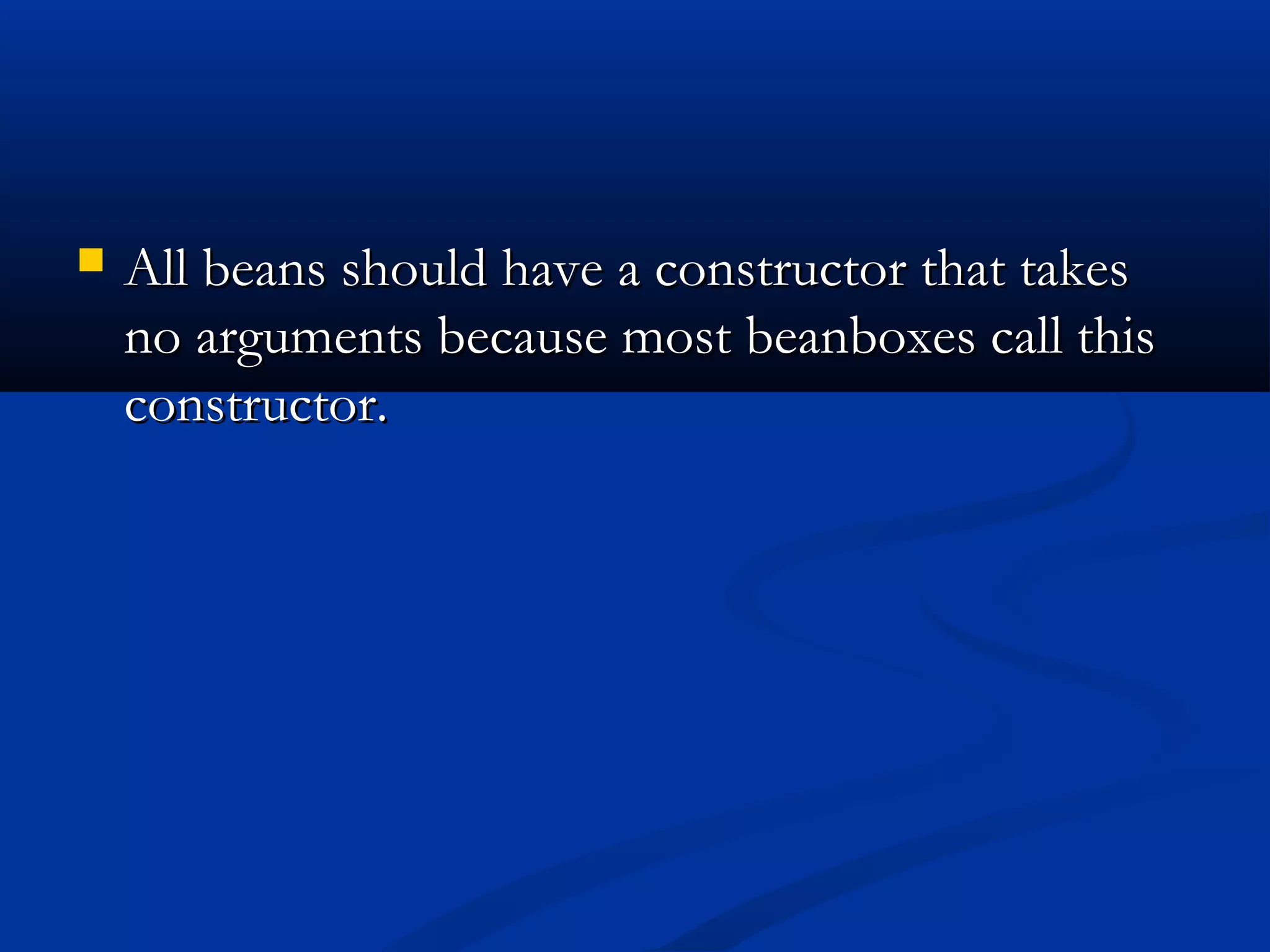  All beans should have a constructor that takesAll beans should have a constructor that takes
no arguments because most beanboxes call thisno arguments because most beanboxes call this
constructor.constructor.
 
