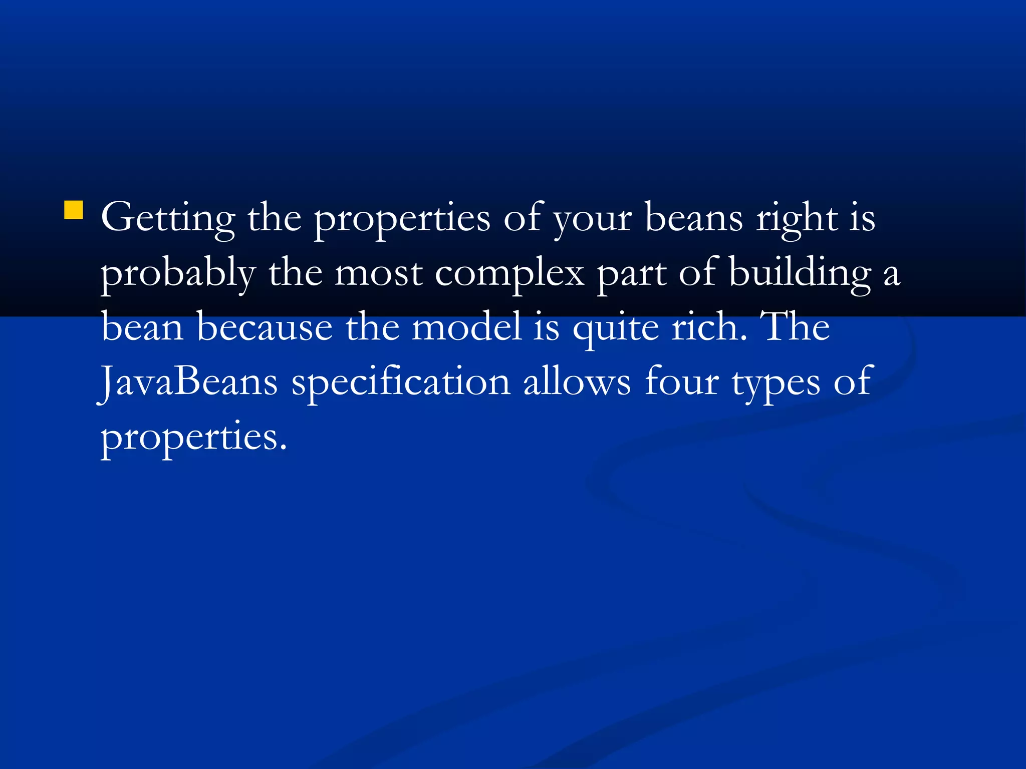  Getting the properties of your beans right is
probably the most complex part of building a
bean because the model is quite rich. The
JavaBeans specification allows four types of
properties.
 