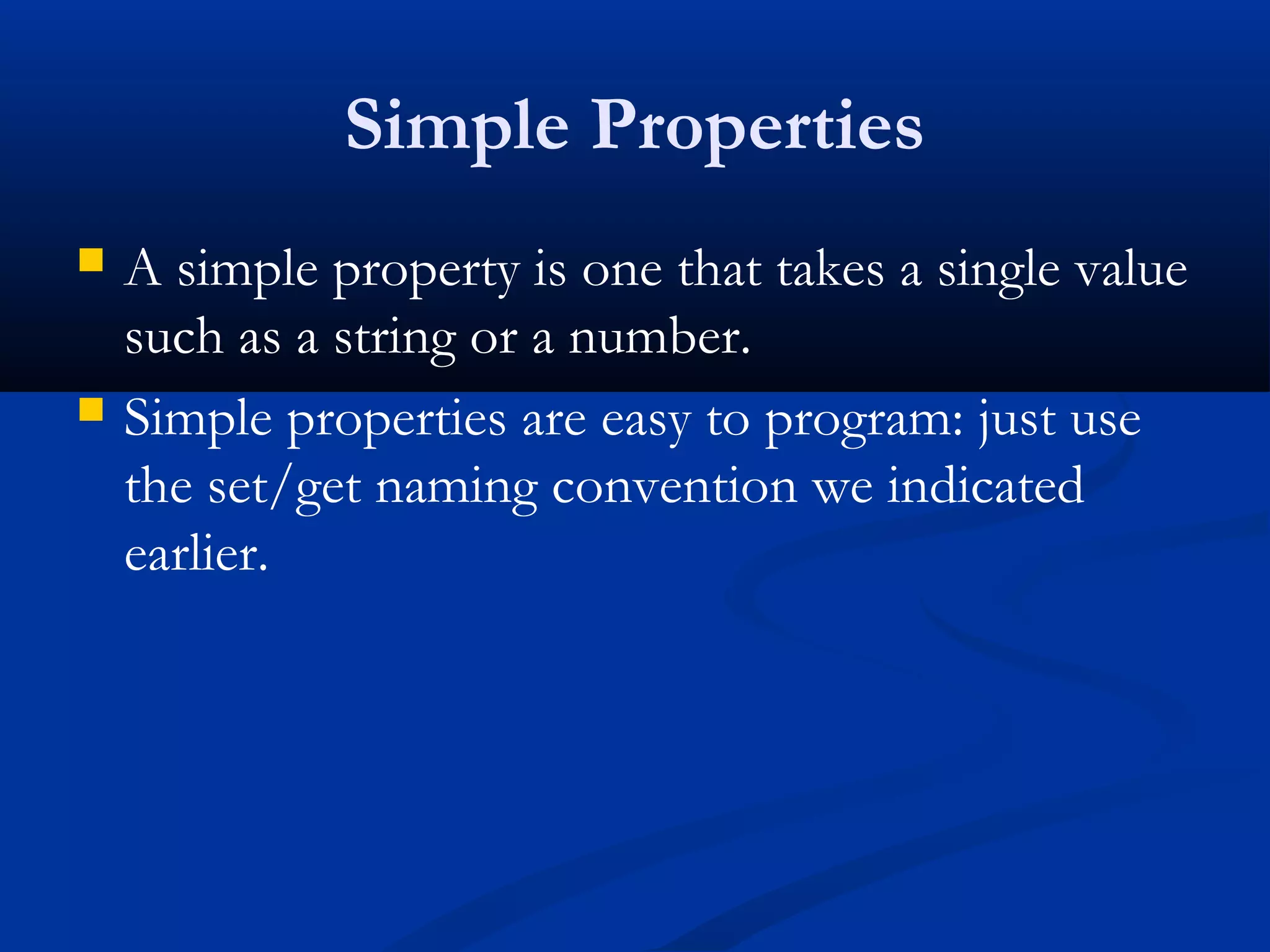 Simple Properties
 A simple property is one that takes a single value
such as a string or a number.
 Simple properties are easy to program: just use
the set/get naming convention we indicated
earlier.
 