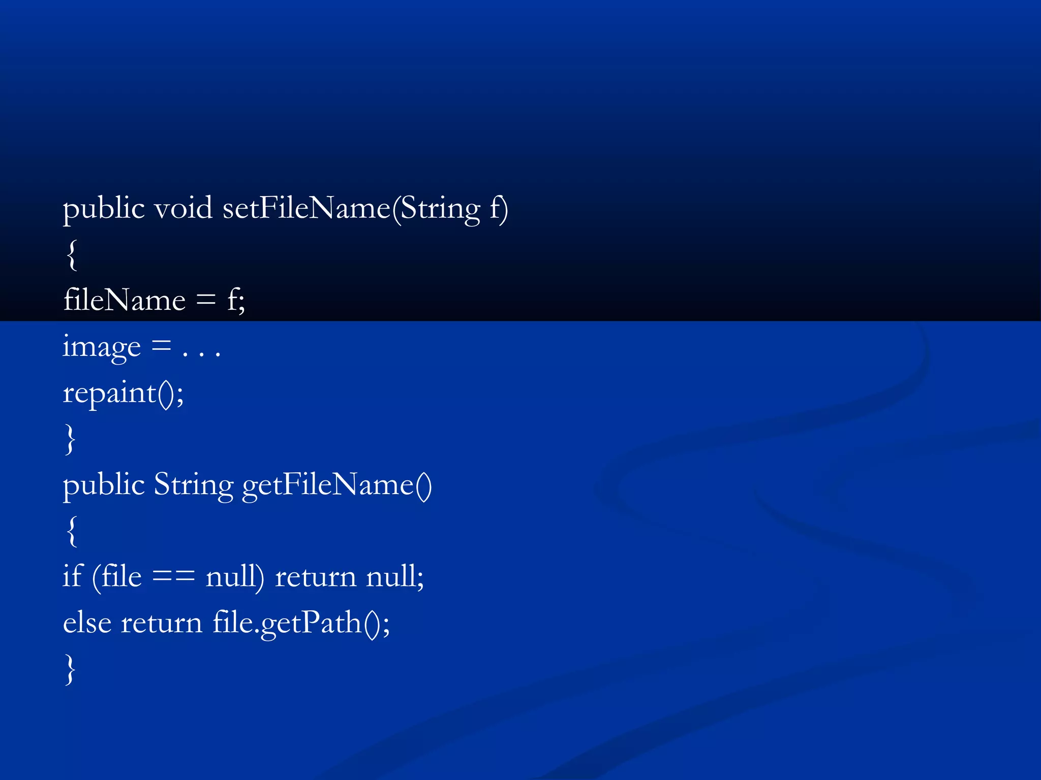 public void setFileName(String f)
{
fileName = f;
image = . . .
repaint();
}
public String getFileName()
{
if (file == null) return null;
else return file.getPath();
}
 