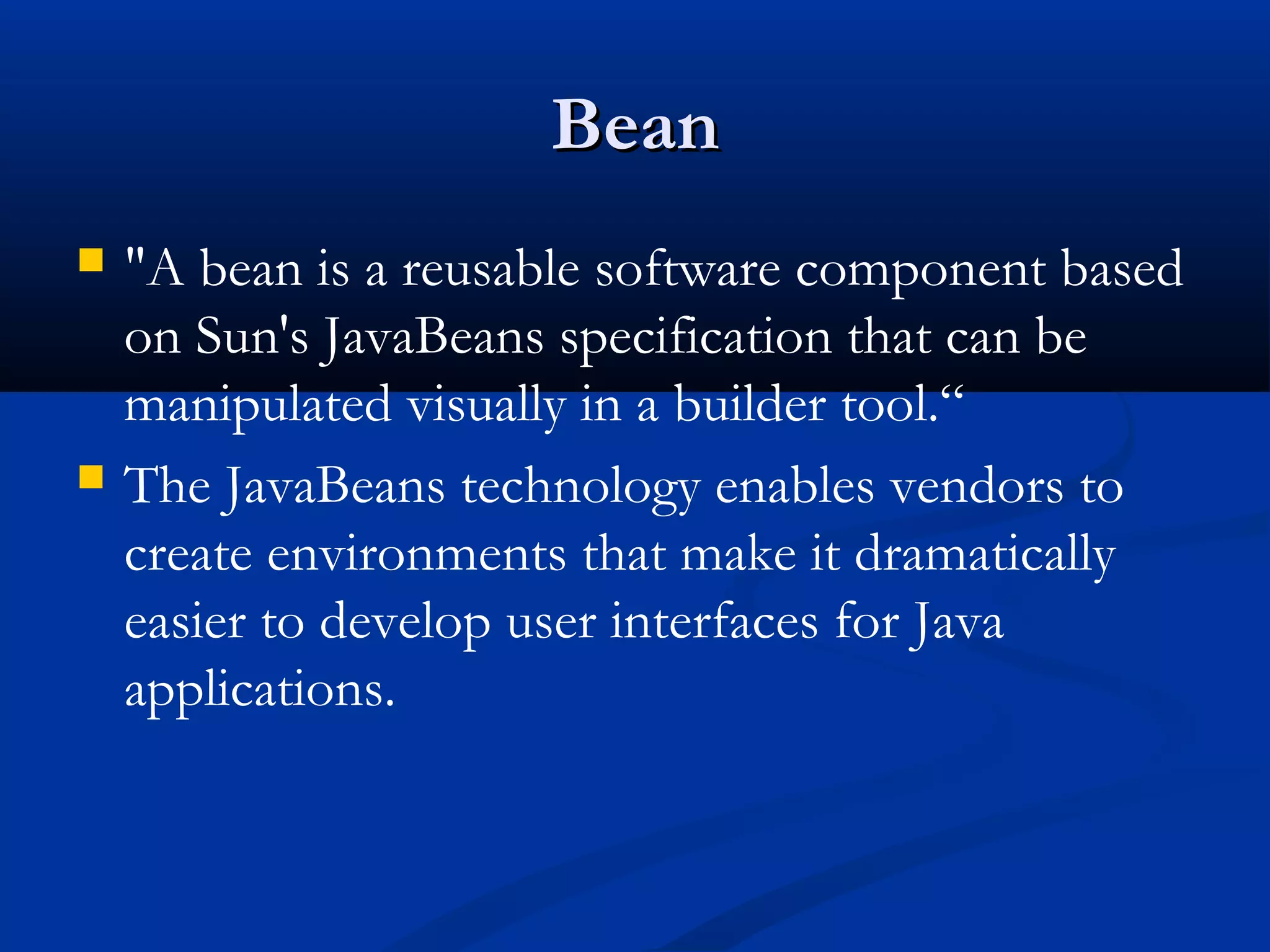 BeanBean
 "A bean is a reusable software component based
on Sun's JavaBeans specification that can be
manipulated visually in a builder tool.“
 The JavaBeans technology enables vendors to
create environments that make it dramatically
easier to develop user interfaces for Java
applications.
 