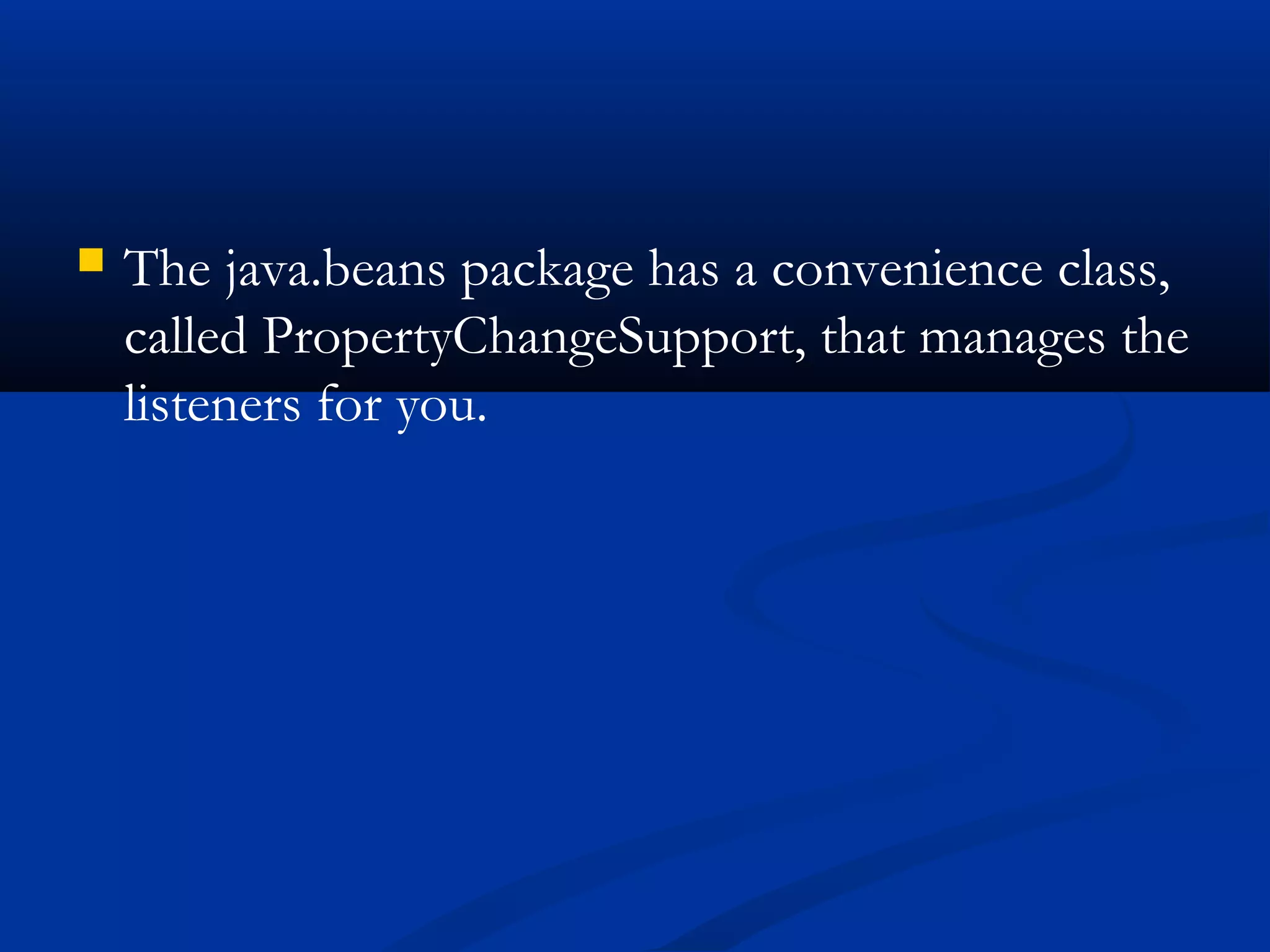  The java.beans package has a convenience class,
called PropertyChangeSupport, that manages the
listeners for you.
 