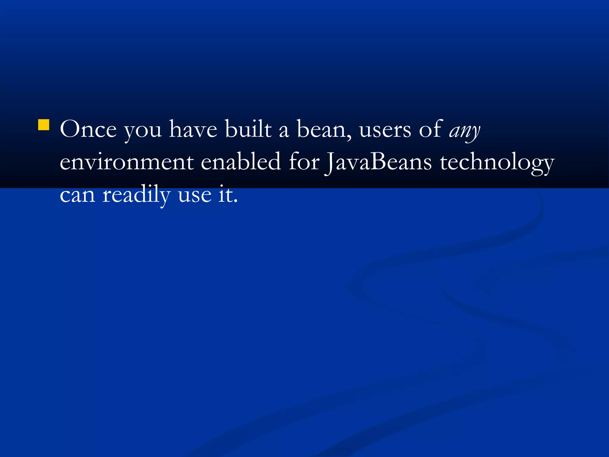  Once you have built a bean, users of any
environment enabled for JavaBeans technology
can readily use it.
 