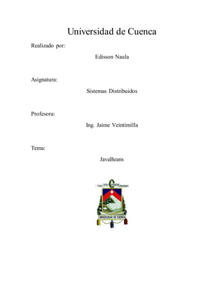 Universidad de Cuenca 
Realizado por: 
Edisson Naula 
Asignatura: 
Sistemas Distribuidos 
Profesora: 
Ing. Jaime Veintimilla 
Tema: 
JavaBeans 
 