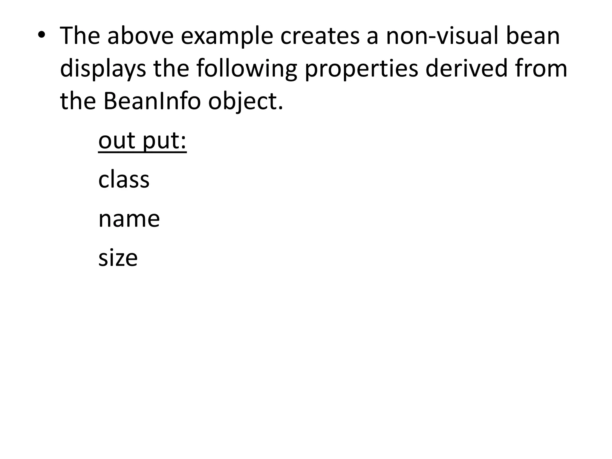 • The above example creates a non-visual bean
displays the following properties derived from
the BeanInfo object.
out put:
class
name
size
 