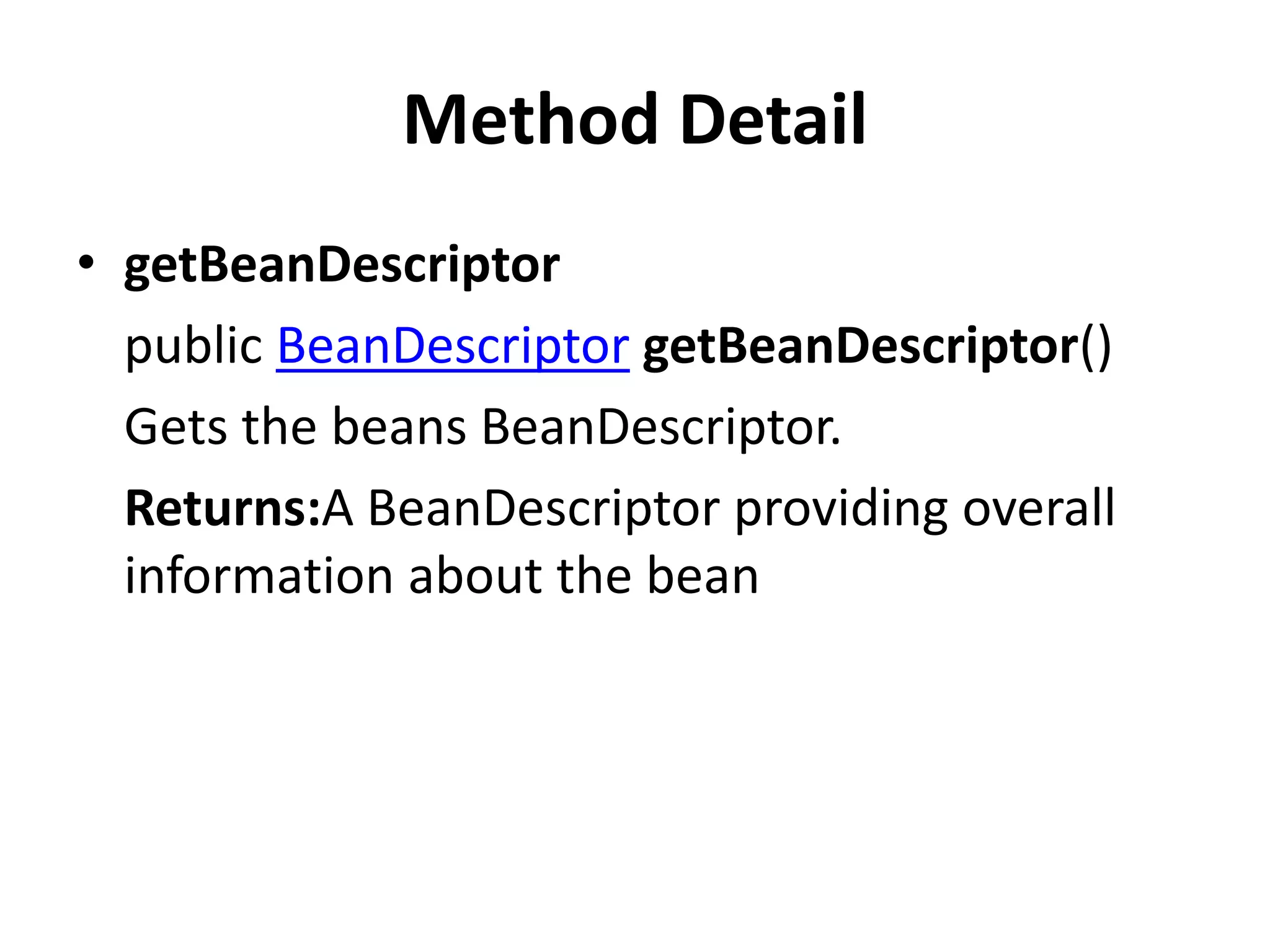 Method Detail
• getBeanDescriptor
public BeanDescriptor getBeanDescriptor()
Gets the beans BeanDescriptor.
Returns:A BeanDescriptor providing overall
information about the bean
 