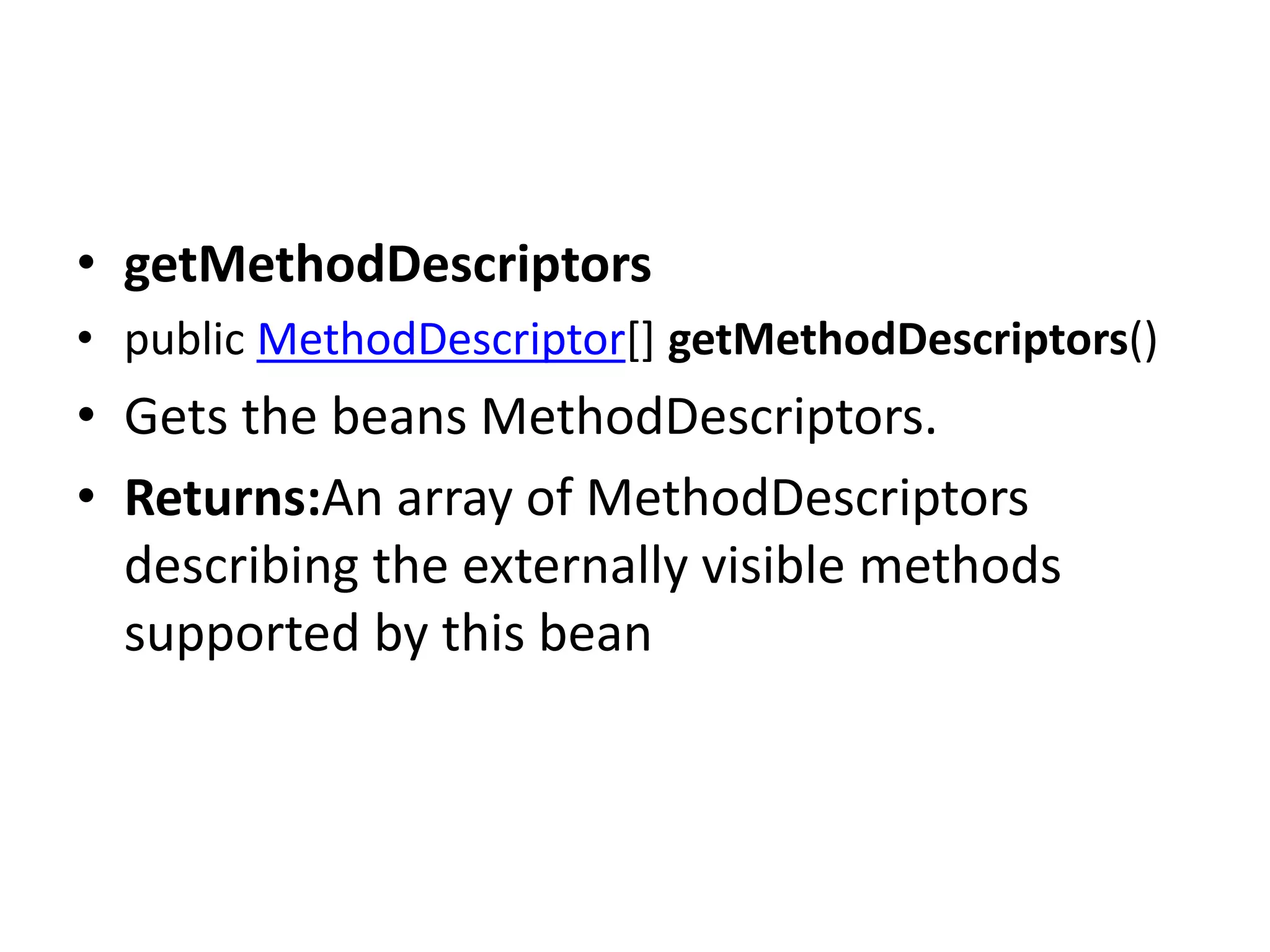 • getMethodDescriptors
• public MethodDescriptor[] getMethodDescriptors()
• Gets the beans MethodDescriptors.
• Returns:An array of MethodDescriptors
describing the externally visible methods
supported by this bean
 
