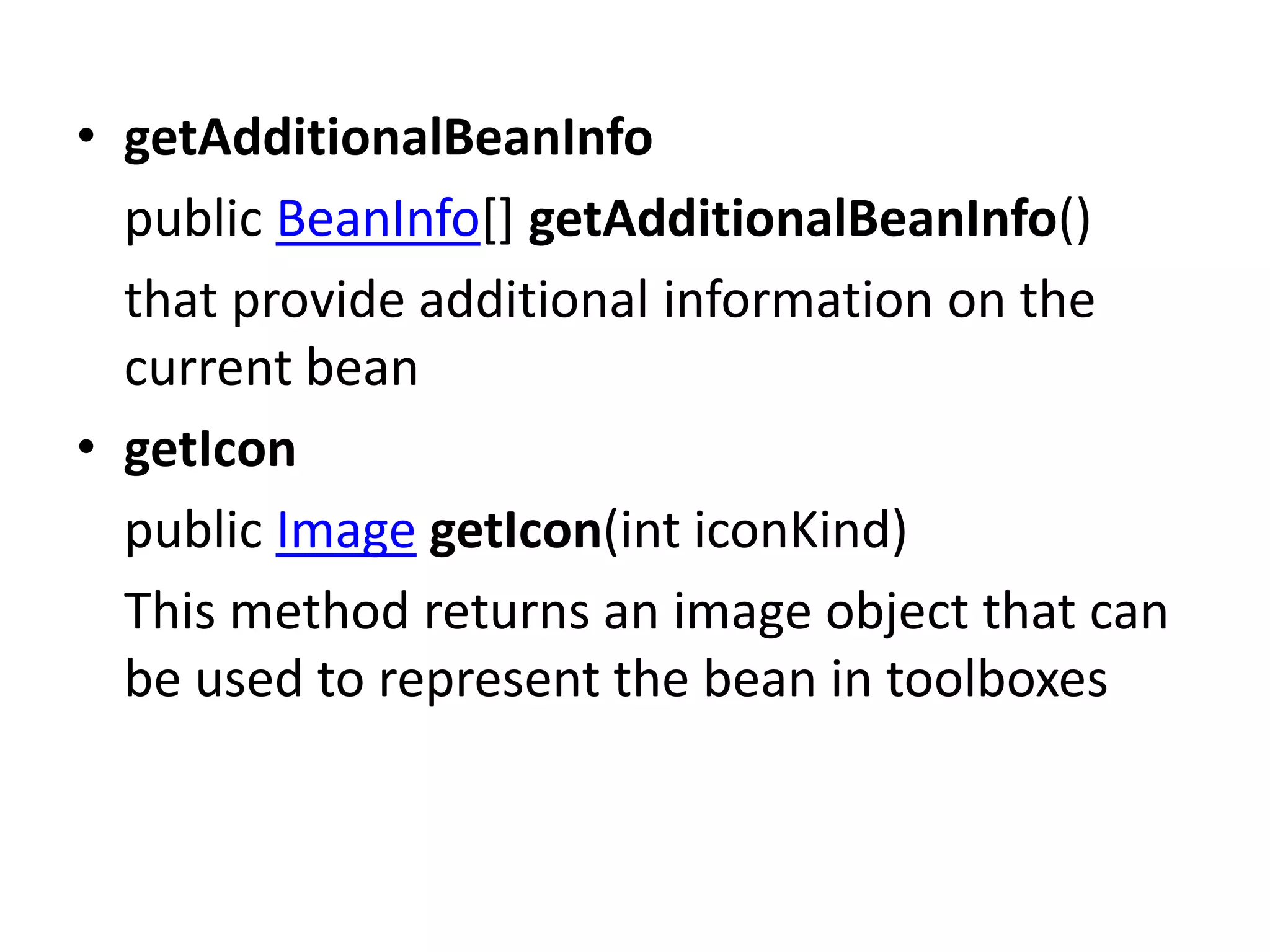 • getAdditionalBeanInfo
public BeanInfo[] getAdditionalBeanInfo()
that provide additional information on the
current bean
• getIcon
public Image getIcon(int iconKind)
This method returns an image object that can
be used to represent the bean in toolboxes
 