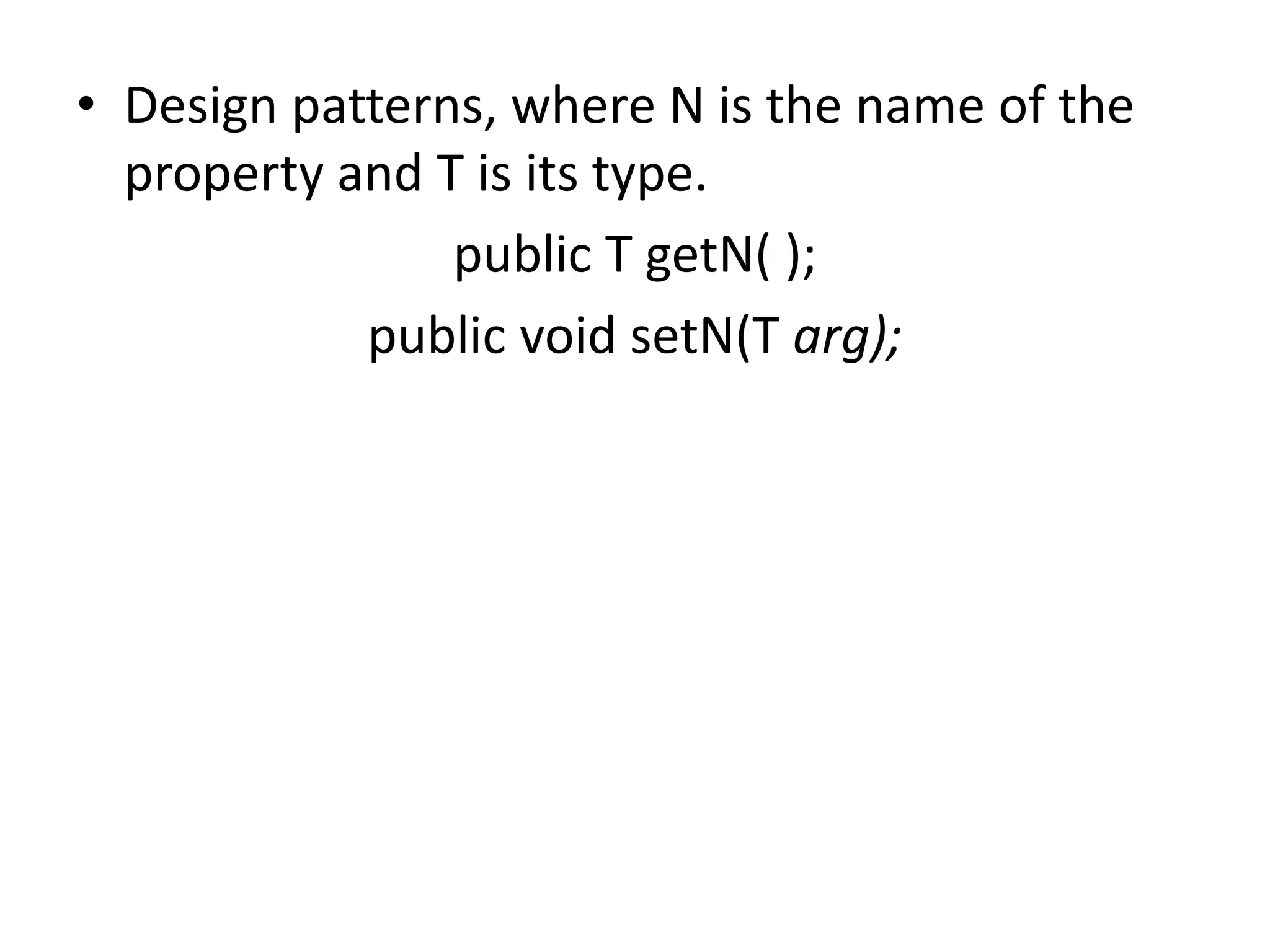 • Design patterns, where N is the name of the
property and T is its type.
public T getN( );
public void setN(T arg);
 