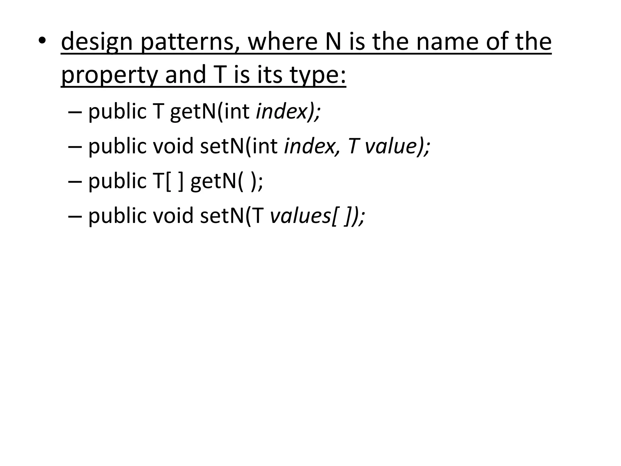 • design patterns, where N is the name of the
property and T is its type:
– public T getN(int index);
– public void setN(int index, T value);
– public T[ ] getN( );
– public void setN(T values[ ]);
 