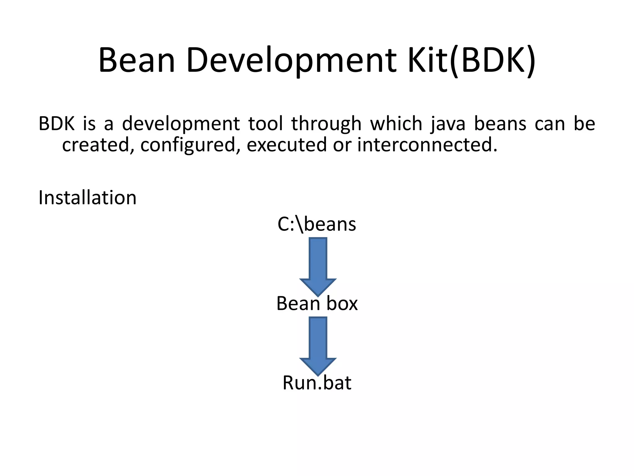 Bean Development Kit(BDK)
BDK is a development tool through which java beans can be
created, configured, executed or interconnected.
Installation
C:beans
Bean box
Run.bat
 