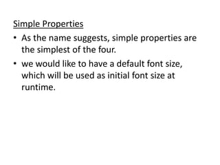Simple Properties
• As the name suggests, simple properties are
the simplest of the four.
• we would like to have a default font size,
which will be used as initial font size at
runtime.
 