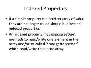 Indexed Properties
• If a simple property can hold an array of value
they are no longer called simple but instead
indexed properties
• An indexed property may expose set/get
methods to read/write one element in the
array and/or so-called ’array getter/setter’
which read/write the entire array.
 