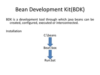 Bean Development Kit(BDK)
BDK is a development tool through which java beans can be
created, configured, executed or interconnected.
Installation
C:beans
Bean box
Run.bat
 