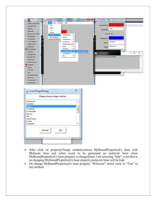 • After click on propertyChange method,connect MyBoundPropertiesEx bean with
Molecule bean and select event to be generared on molecule bean when
MyBoundPropertiesEx bean property is changed,here I am selecting “hide” event that is
on changing MyBoundPropertiesEx bean property,molecule bean will be hide.
• On change MyBoundPropertiesEx bean property “Welcome” initial value to “Test” to
any method.
 