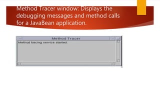 Method Tracer window: Displays the
debugging messages and method calls
for a JavaBean application.
 