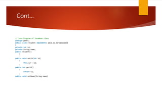 Cont…
// Java Program of JavaBean class
package geeks;
public class Student implements java.io.Serializable
{
private int id;
private String name;
public Student()
{
}
public void setId(int id)
{
this.id = id;
}
public int getId()
{
return id;
}
public void setName(String name)
 