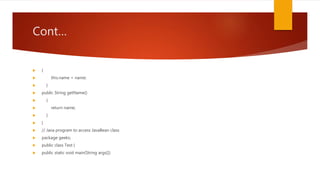 Cont…
 {
 this.name = name;
 }
 public String getName()
 {
 return name;
 }
 }
 // Java program to access JavaBean class
 package geeks;
 public class Test {
 public static void main(String args[])
 