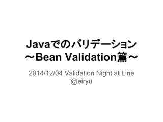 Javaでのバリデーション
〜Bean Validation篇〜
2014/12/04 Validation Night at Line
@eiryu
 