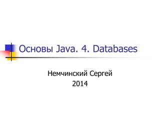 Основы Java. 4. Databases 
Немчинский Сергей 
2014 
 