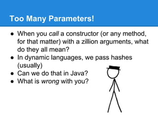 Too Many Parameters!
● When you call a constructor (or any method,
for that matter) with a zillion arguments, what
do they all mean?
● In dynamic languages, we pass hashes
(usually)
● Can we do that in Java?
● What is wrong with you?
 