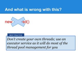 And what is wrong with this?
new Thread()
Don't create your own threads; use an
executor service as it will do most of the
thread pool management for you
BEST PRACTICE
 