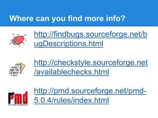 Where can you find more info?
http://findbugs.sourceforge.net/b
ugDescriptions.html
http://checkstyle.sourceforge.net
/availablechecks.html
http://pmd.sourceforge.net/pmd-
5.0.4/rules/index.html
 