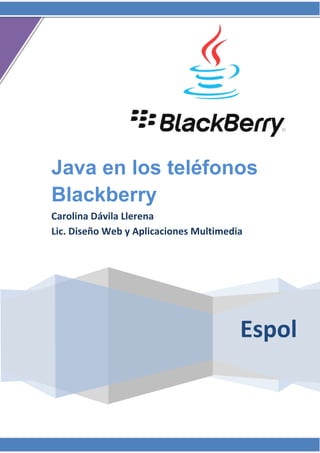 Java en los teléfonos
Blackberry
Carolina Dávila Llerena
Lic. Diseño Web y Aplicaciones Multimedia




                                        Espol
 