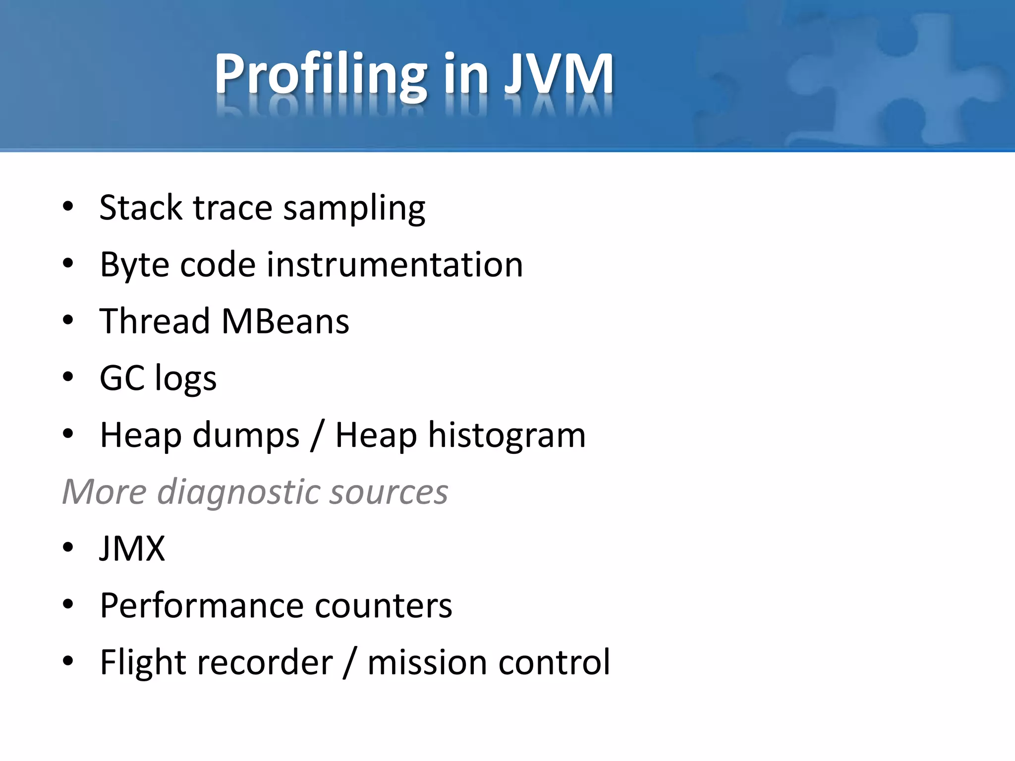 Profiling in JVM
• Stack trace sampling
• Byte code instrumentation
• Thread MBeans
• GC logs
• Heap dumps / Heap histogram
More diagnostic sources
• JMX
• Performance counters
• Flight recorder / mission control
 