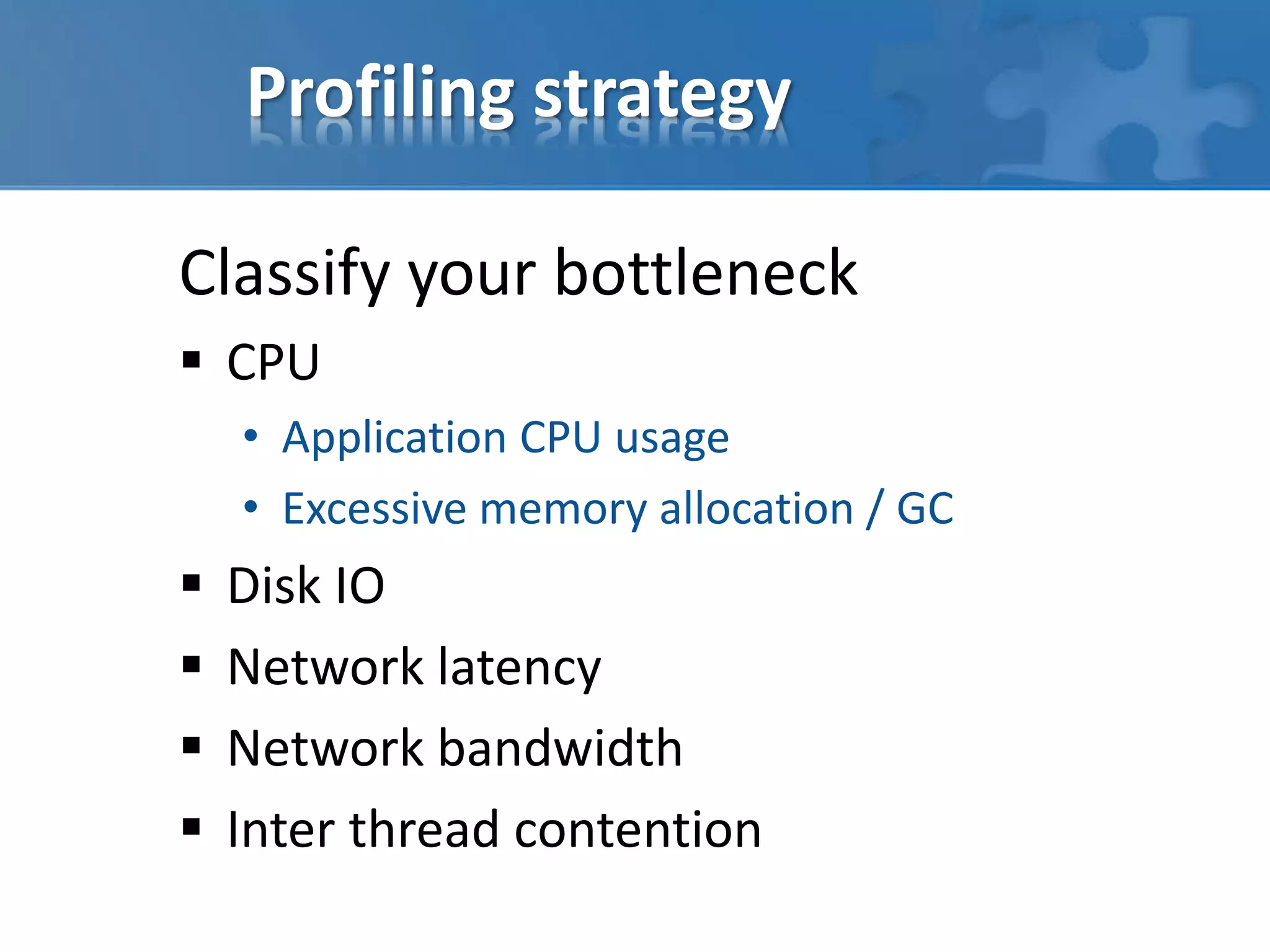 Profiling strategy
Classify your bottleneck
 CPU
• Application CPU usage
• Excessive memory allocation / GC
 Disk IO
 Network latency
 Network bandwidth
 Inter thread contention
 