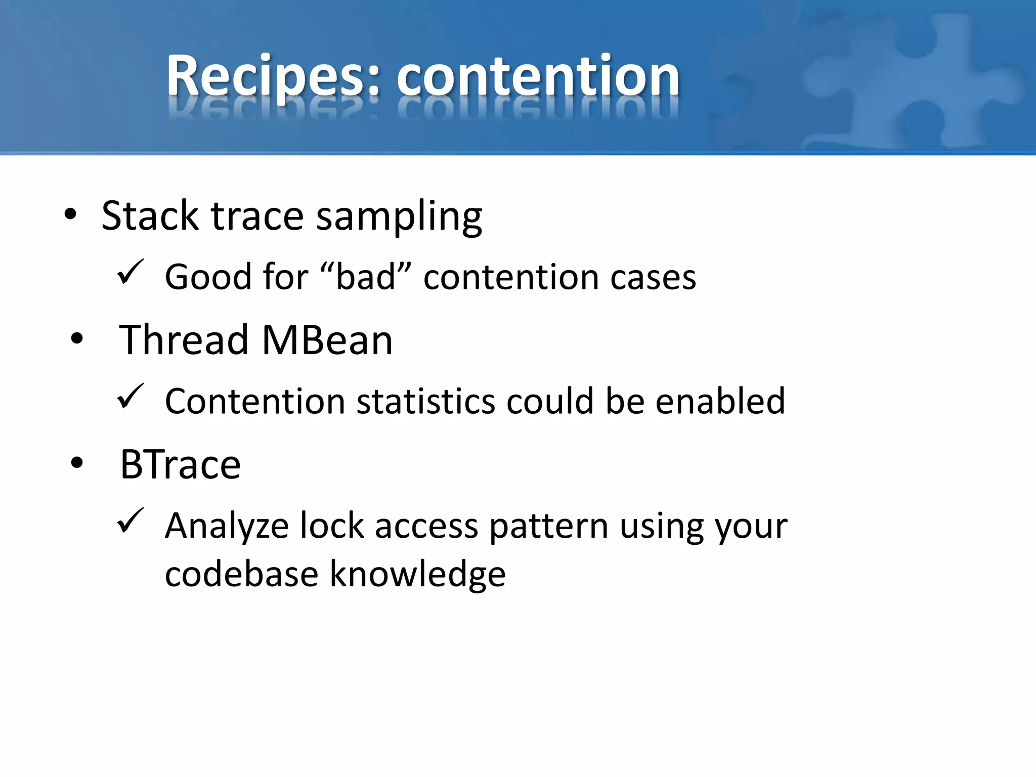 Recipes: contention
• Stack trace sampling
 Good for “bad” contention cases
• Thread MBean
 Contention statistics could be enabled
• BTrace
 Analyze lock access pattern using your
codebase knowledge
 