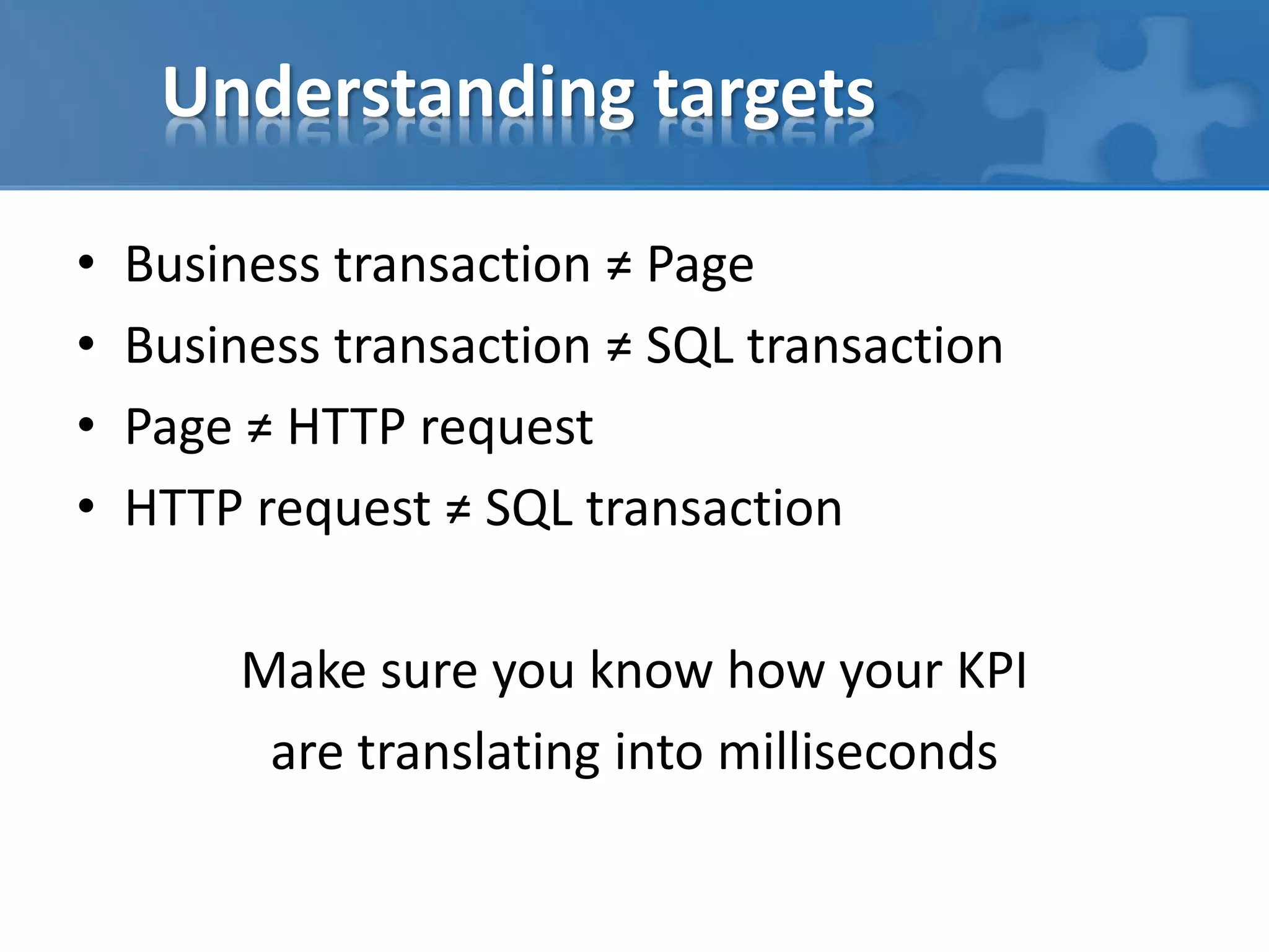 Understanding targets
• Business transaction ≠ Page
• Business transaction ≠ SQL transaction
• Page ≠ HTTP request
• HTTP request ≠ SQL transaction
Make sure you know how your KPI
are translating into milliseconds
 