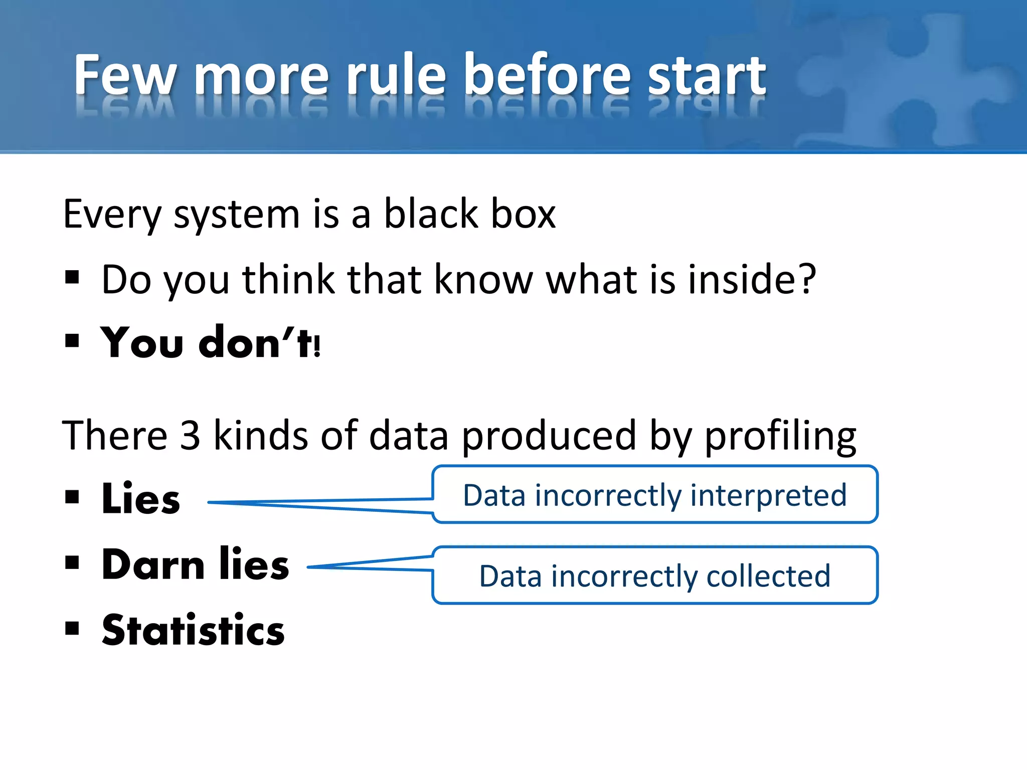 Few more rule before start
Every system is a black box
 Do you think that know what is inside?
 You don’t!
There 3 kinds of data produced by profiling
 Lies
 Darn lies
 Statistics
Data incorrectly interpreted
Data incorrectly collected
 