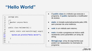 Java
“Hello World”
● O public class é o método que executa o
programa. O public representa o modificador
de acesso.
● stat...