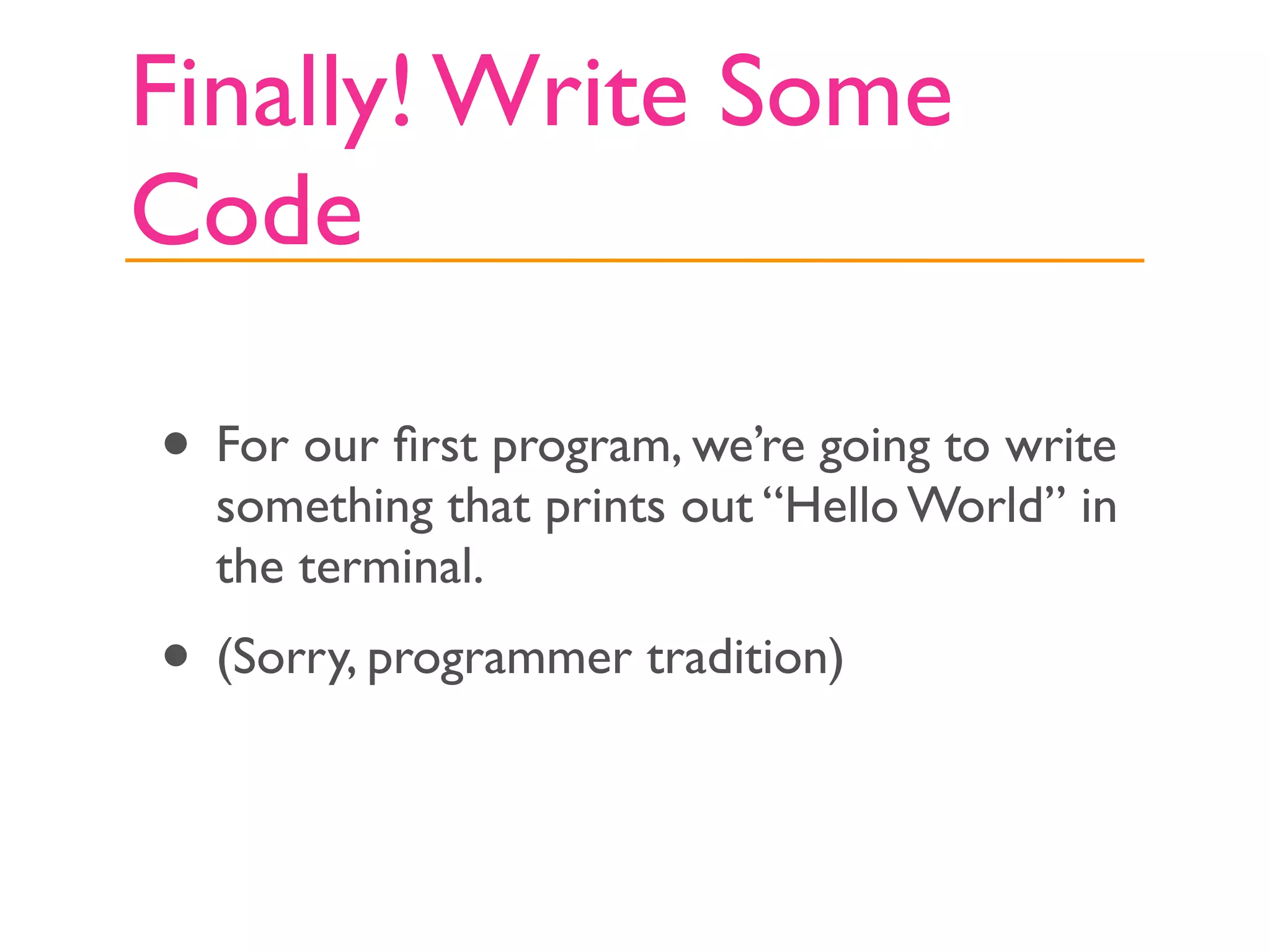 Finally! Write Some
Code

• For our ﬁrst program, we’re going to write
  something that prints out “Hello World” in
  the terminal.
• (Sorry, programmer tradition)
 
