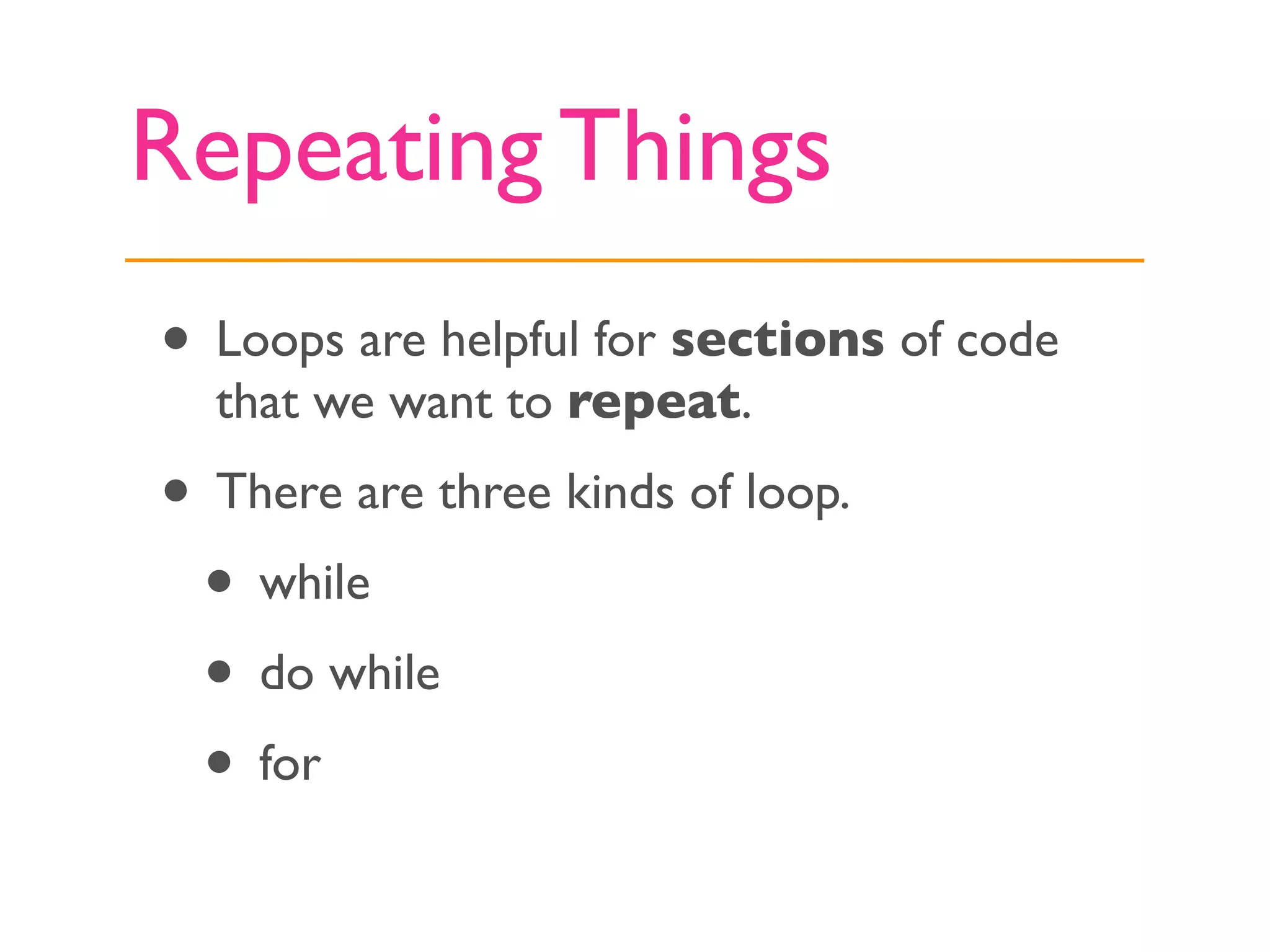 Repeating Things
• Loops are helpful for sections of code
  that we want to repeat.
• There are three kinds of loop.
 • while
 • do while
 • for
 