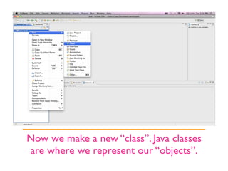 Now we make a new “class”. Java classes
are where we represent our “objects”.
 