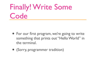 Finally! Write Some
Code

• For our ﬁrst program, we’re going to write
  something that prints out “Hello World” in
  the terminal.
• (Sorry, programmer tradition)
 