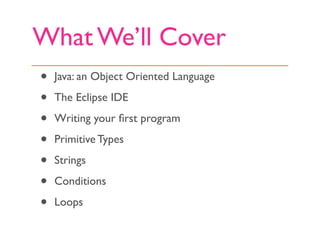 What We’ll Cover
•   Java: an Object Oriented Language

•   The Eclipse IDE

•   Writing your ﬁrst program

•   Primitive Types

•   Strings

•   Conditions

•   Loops
 