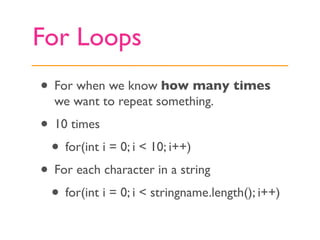 For Loops
• For when we know how many times
  we want to repeat something.
• 10 times
 • for(int i = 0; i < 10; i++)
• For each character in a string
 • for(int i = 0; i < stringname.length(); i++)
 