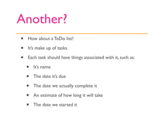 Another?
•   How about a ToDo list?

•   It’s make up of tasks.

•   Each task should have things associated with it, such as:

    •   It’s name

    •   The date it’s due

    •   The date we actually complete it

    •   An estimate of how long it will take

    •   The date we started it
 