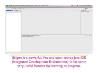 Eclipse is a powerful, free and open source Java IDE
(Integrated Development Environment). It has some
    very useful features for learning to program.
 