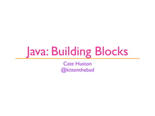 Java: Building Blocks
       Cate Huston
       @kittenthebad
 