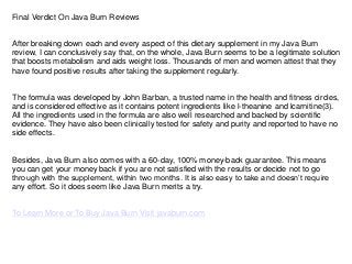 Final Verdict On Java Burn Reviews
After breaking down each and every aspect of this dietary supplement in my Java Burn
re...