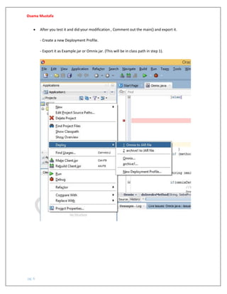 Osama Mustafa
pg. 6
• After you test it and did your modification , Comment out the main() and export it.
- Create a new Deployment Profile.
- Export it as Example.jar or Omnix.jar. (This will be in class path in step 1).
 