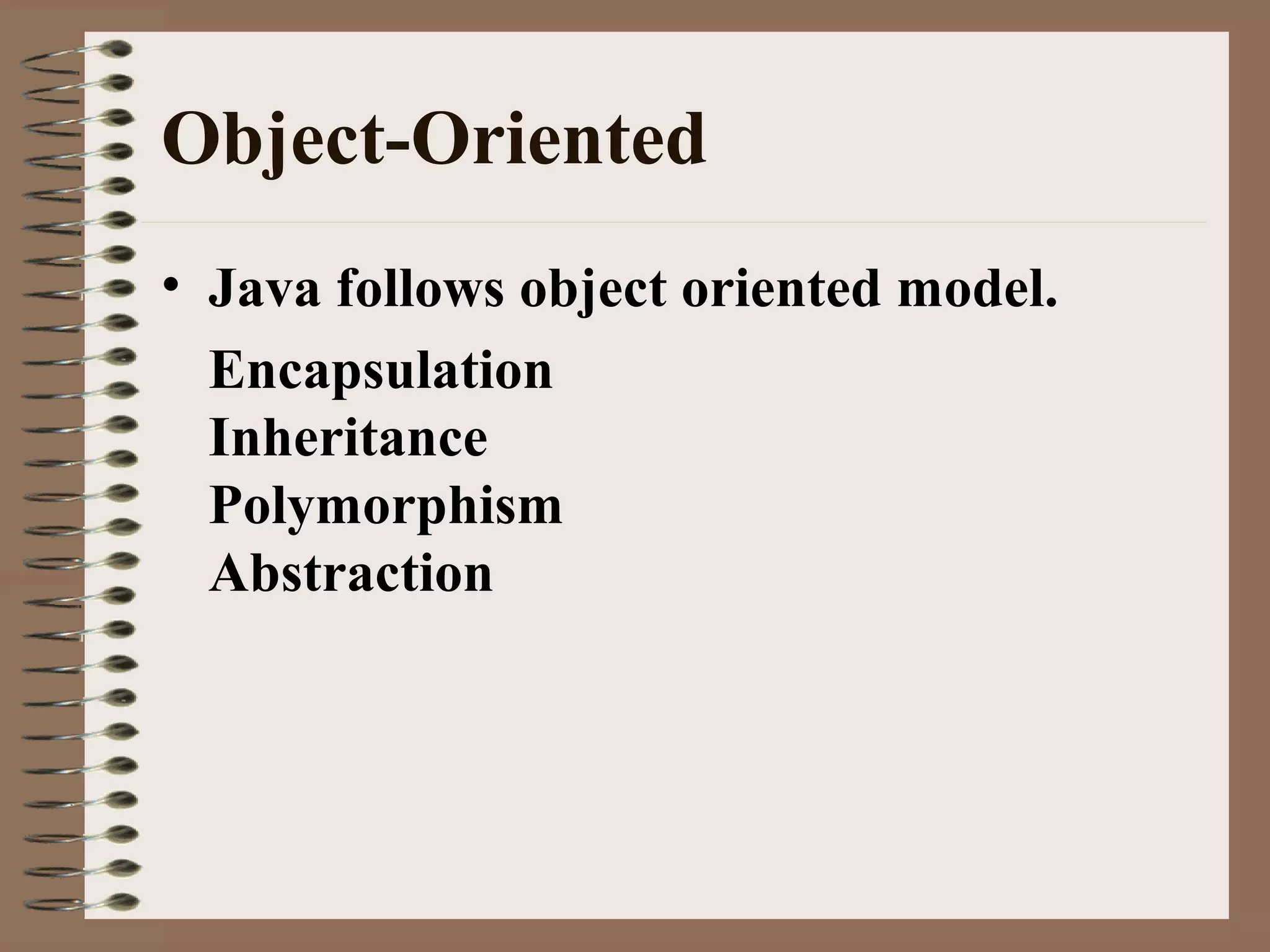 Object-Oriented
• Java follows object oriented model.
Encapsulation
Inheritance
Polymorphism
Abstraction
 