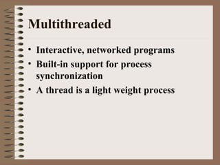 Multithreaded
• Interactive, networked programs
• Built-in support for process
synchronization
• A thread is a light weight process
 